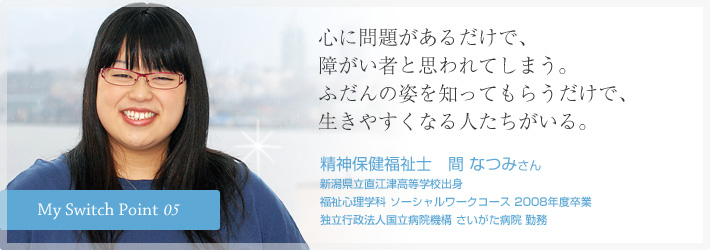 心に問題があるだけで、障がい者と思われてしまう。ふだんの姿を知ってもらうだけで、生きやすくなる人たちがいる。精神保健福祉士　間 なつみさん