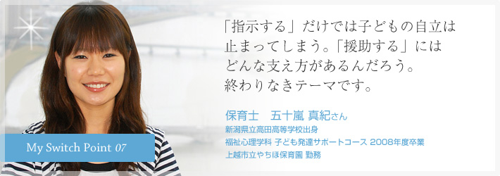 ｢指示する」だけでは子どもの自立は止まってしまう。｢援助する」にはどんな支え方があるんだろう。終わりなきテーマです。保育士　五十嵐 真紀さん