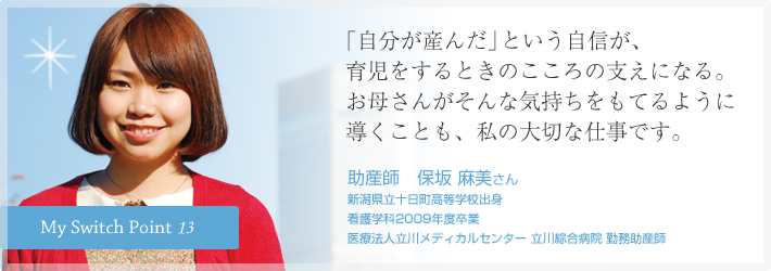 「自分が産んだ」という自信が、育児をするときのこころの支えになる。お母さんがそんな気持ちをもてるように導くことも、私の大切な仕事です。助産師　保坂 麻美さん