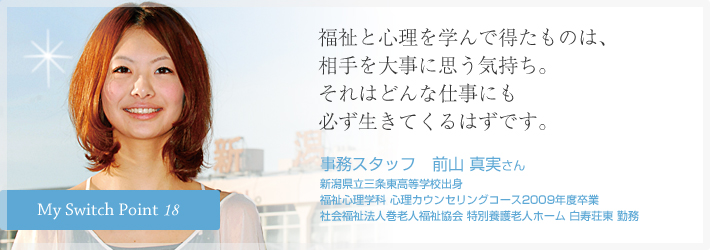 福祉と心理を学んで得たものは、相手を大事に思う気持ち。それはどんな仕事にも必ず生きてくるはずです。事務スタッフ　前山 真実さん