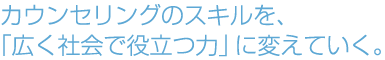 カウンセリングのスキルを、「広く社会で役立つ力」に変えていく。